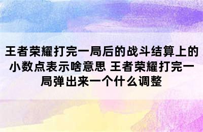 王者荣耀打完一局后的战斗结算上的小数点表示啥意思 王者荣耀打完一局弹出来一个什么调整